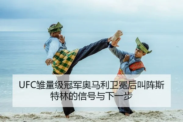 UFC雏量级冠军奥马利卫冕后叫阵斯特林的信号与下一步